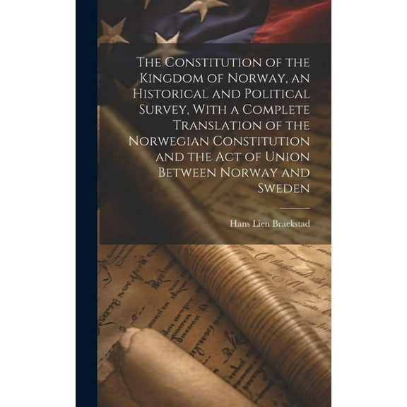 The Constitution of the Kingdom of Norway, an Historical and Political Survey, With a Complete Translation of the Norwegian Constitution and the Act of Union Between Norway and Sweden (Hardcover)
