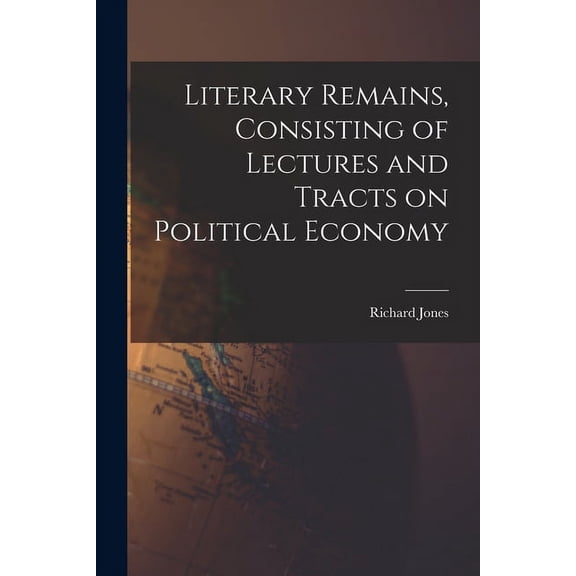 Literary Remains, Consisting of Lectures and Tracts on Political Economy (Paperback)