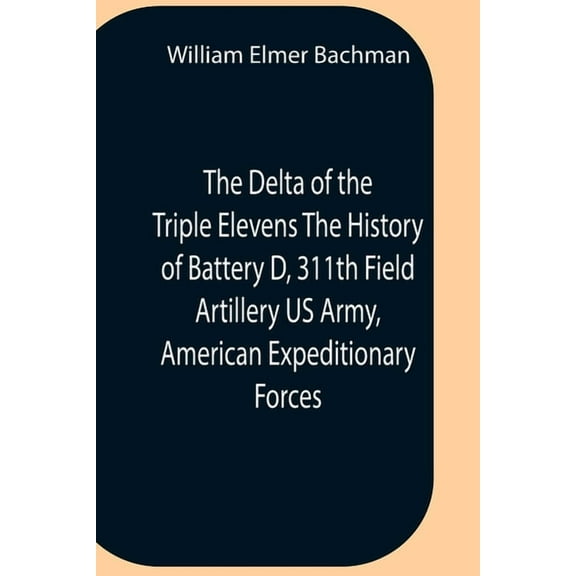 The Delta Of The Triple Elevens The History Of Battery D, 311Th Field Artillery Us Army, American Expeditionary Forces, (Paperback)