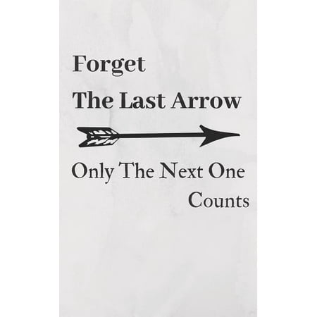 Forget the Last Arrow, Only the Next One Counts : Archery Score Keeping Notebook for Target Shooting, Practice Records and Tracking Your Progress, 120 Pages, 5x8. Arrow (Record Keeping Best Practices)