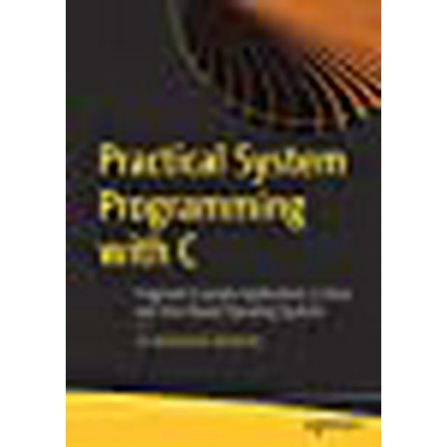 Practical System Programming with C: Pragmatic Example Applications in Linux and Unix-Based Operating Systems