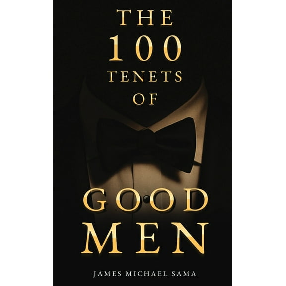 The 100 Tenets of Good Men: A Modern Manifesto for the Gentleman, the Leader, and the Legacy Builder, (Hardcover)