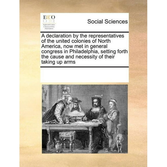 A Declaration by the Representatives of the United Colonies of North America, Now Met in General Congress in Philadelphia, Setting Forth the Cause and Necessity of Their Taking Up Arms (Paperback)