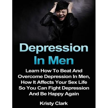 Depression In Men - Learn How to Beat and Overcome Depression In Men, How It Affects Your Sex Life So You Can Fight Depression and Be Happy Again. -