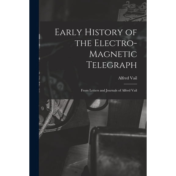 Early History of the Electro-Magnetic Telegraph : From Letters and Journals of Alfred Vail (Paperback)
