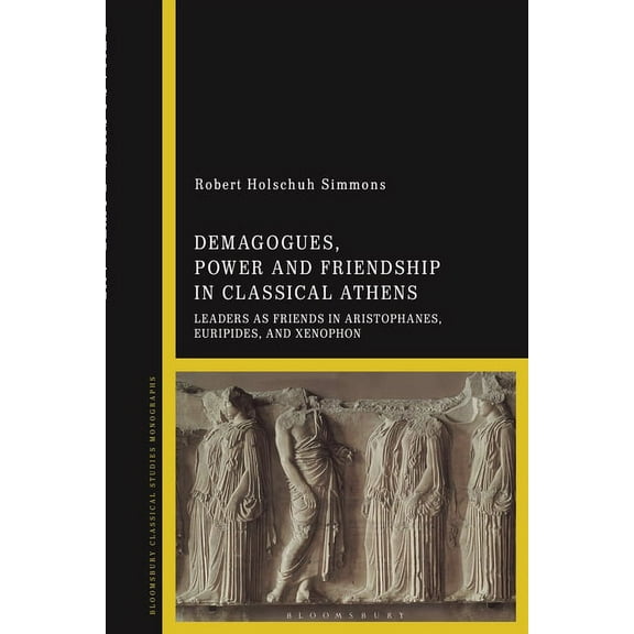 Demagogues, Power, and Friendship in Classical Athens: Leaders as Friends in Aristophanes, Euripides, and Xenophon, (Paperback)