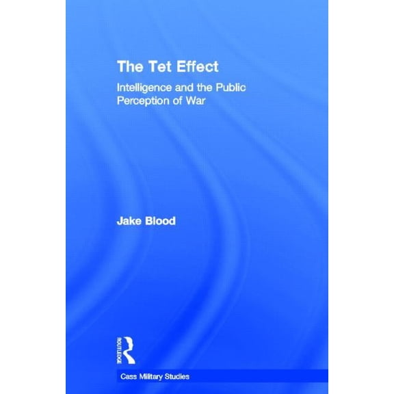 Cass Military Studies The TET Effect: Intelligence and the Public Perception of War, (Hardcover)