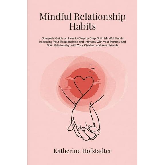 Mindful Relationship Habits: Complete Guide on How to Step by Step Build Mindful Habits Improving Your Relationships and Intimacy with Your Partner, and Your Relationship with Your Kids and Friends (P