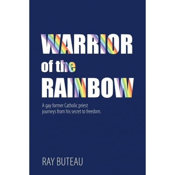 Warrior of the Rainbow: A gay former Catholic priest journeys from his secret to freedom.