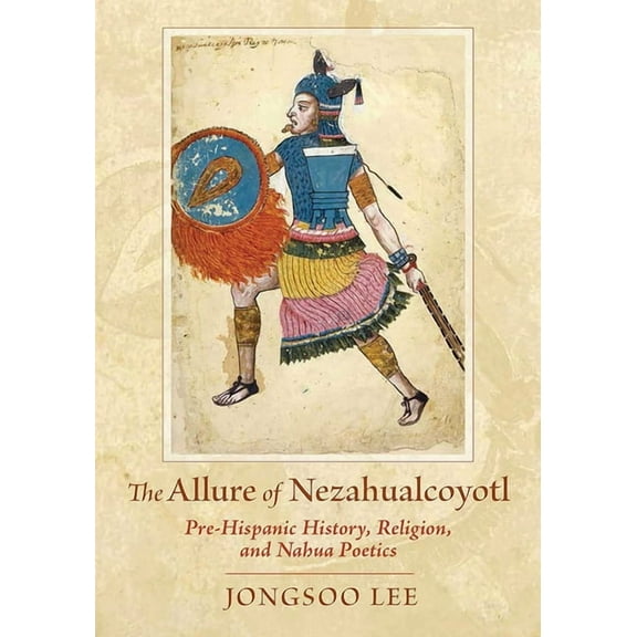 Allure of Nezahualcoyotl: Pre-Hispanic History, Religion, and Nahua Poetics, (Paperback)