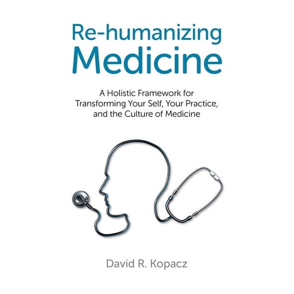 Re-humanizing Medicine : A Holistic Framework for Transforming Your Self, Your Practice, and the Culture of Medicine (Paperback)