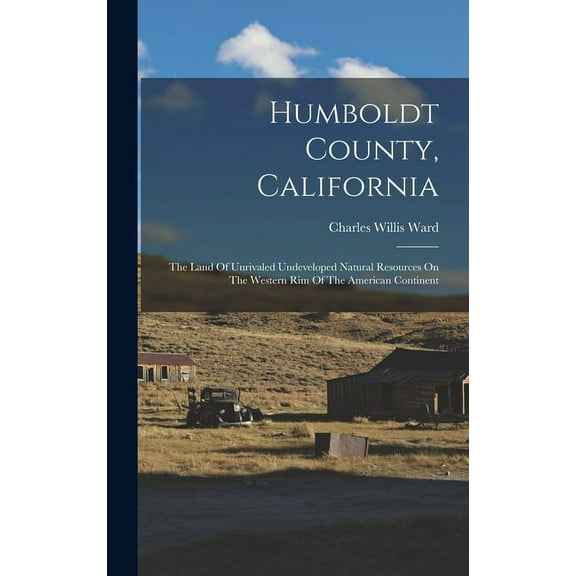 Humboldt County, California : The Land Of Unrivaled Undeveloped Natural Resources On The Western Rim Of The American Continent (Hardcover)