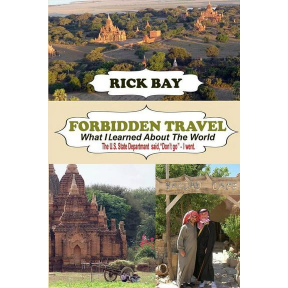 Forbidden Travel: What I Learned about the World: The U.S. State Department Said, Don't Go - I Went