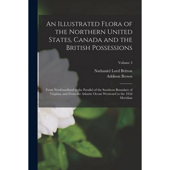An Illustrated Flora of the Northern United States, Canada and the British Possessions : From Newfoundland to the Parallel of the Southern Boundary of Virginia, and From the Atlantic Ocean Westward to the 102d Meridian; Volume 3 (Paperback)