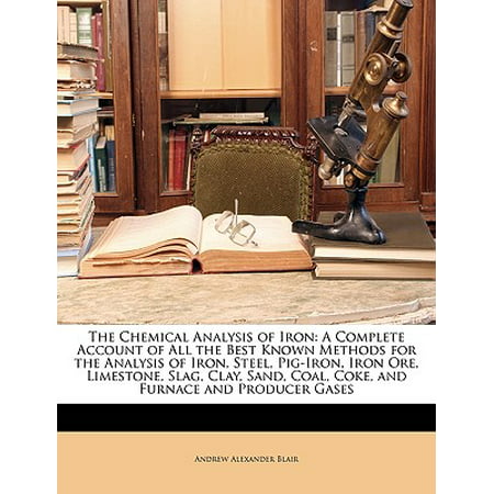 The Chemical Analysis of Iron : A Complete Account of All the Best Known Methods for the Analysis of Iron, Steel, Pig-Iron, Iron Ore, Limestone, Slag, Clay, Sand, Coal, Coke, and Furnace and Producer