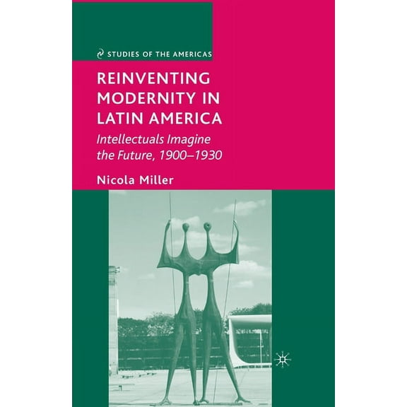 Studies of the Americas Reinventing Modernity in Latin America: Intellectuals Imagine the Future, 1900-1930, (Paperback)