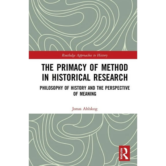 Routledge Approaches to History The Primacy of Method in Historical Research: Philosophy of History and the Perspective of Meaning, Book 40, (Hardcover)
