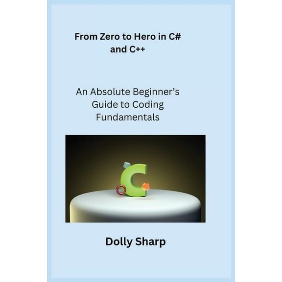 From Zero to Hero in C# and C : An Absolute Beginner's Guide to Coding Fundamentals, (Paperback)