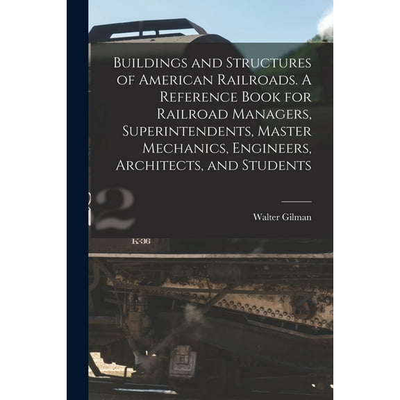 Buildings and Structures of American Railroads. A Reference Book for Railroad Managers, Superintendents, Master Mechanics, Engineers, Architects, and Students (Paperback)