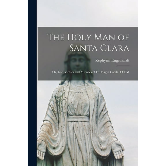 The Holy man of Santa Clara; or, Life, Virtues and Miracles of Fr. Magin Catala, O.F.M, (Paperback)