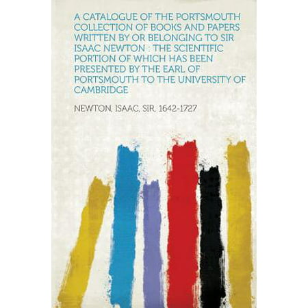 A Catalogue of the Portsmouth Collection of Books and Papers Written by or Belonging to Sir Isaac Newton : The Scientific Portion of Which Has Been