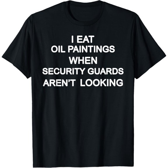 I Eat Oil Paintings When Security Guards Aren't Looking T-Shirt
