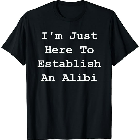 t-shirt I'm Just Here To Establish An Alibi - Sarcastic Tee mens t shirt，black，women，funny，misfits，men，journey