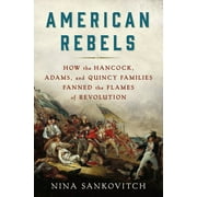 NINA SANKOVITCH American Rebels : How the Hancock, Adams, and Quincy Families Fanned the Flames of Revolution