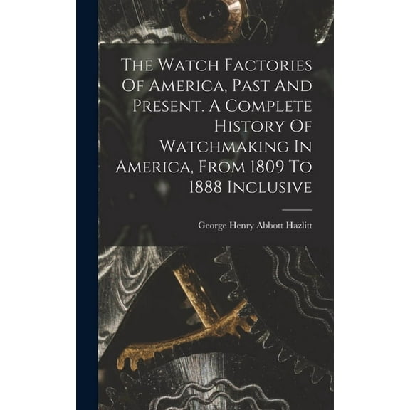 The Watch Factories Of America, Past And Present. A Complete History Of Watchmaking In America, From 1809 To 1888 Inclusive (Hardcover)
