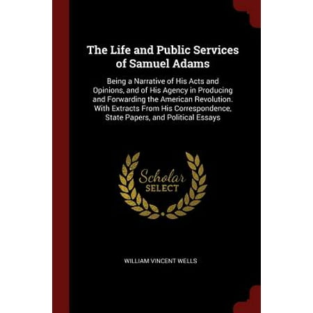 The Life and Public Services of Samuel Adams : Being a Narrative of His Acts and Opinions, and of His Agency in Producing and Forwarding the American Revolution. with Extracts from His Correspondence, State Papers, and Political