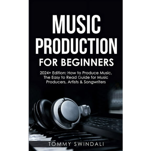 Music Production For Beginners 2024  Edition: How to Produce Music, The Easy to Read Guide for Music Producers, Artists , (Paperback)