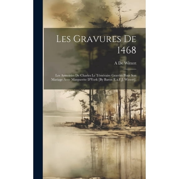 Les Gravures De 1468: Les Armoiries De Charles Le Téméraire Gravées Pour Son Mariage Avec Marguerite D'York [By Baron E.a.F.J. Wittert]. (Hardcover)