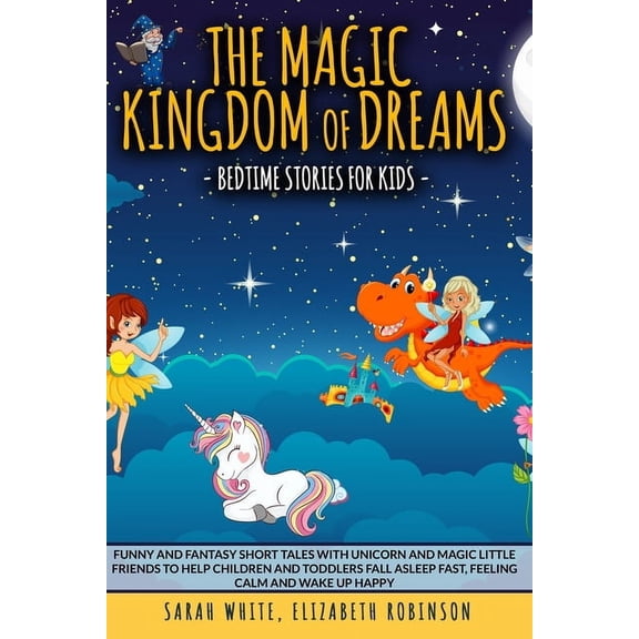 The Magic Kingdom of Dreams : BEDTIME STORIES FOR KIDS: Funny and Fantasy Short Tales with Unicorn and Magic Little Friends to Help Children and Toddlers Fall Asleep Fast, Feeling Calm and Wake Up Happy (Paperback)