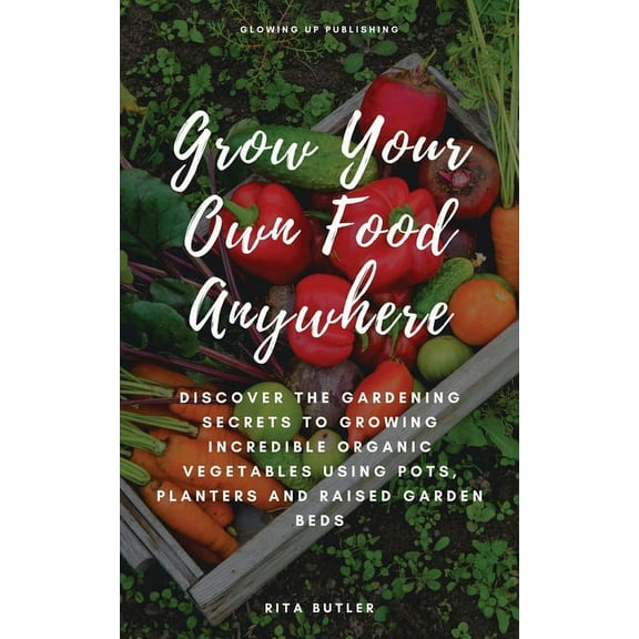 Grow Your Own Food Anywhere: Discover the Gardening Secrets to Growing Incredible Organic Vegetables Using Pots, Planters, and Raised Garden Beds