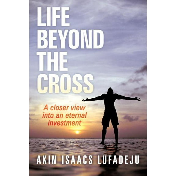 Life Beyond the Cross : A Closer View into an Eternal Investment