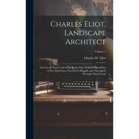 Charles Eliot, Landscape Architect: A Lover of Nature and of his Kind, who Trained Himself for A new Profession, Practised it Happily and Through it Wrought Much Good; Volume 1 (Hardcover)