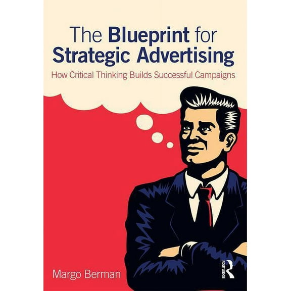 The Blueprint for Strategic Advertising: How Critical Thinking Builds Successful Campaigns, (Paperback)