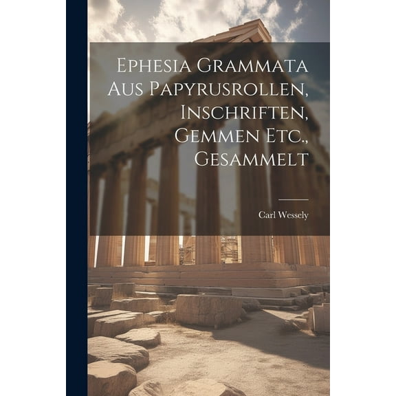 Ephesia Grammata Aus Papyrusrollen, Inschriften, Gemmen Etc., Gesammelt (Paperback)