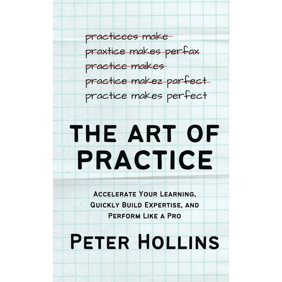 The Art of Practice: Accelerate Your Learning, Quickly Build Expertise, and Perform Like a Pro, (Paperback)