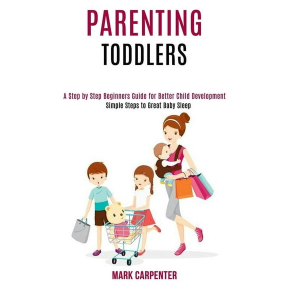 Parenting Toddlers: A Step by Step Beginners Guide for Better Child Development (Simple Steps to Great Baby Sleep), (Paperback)