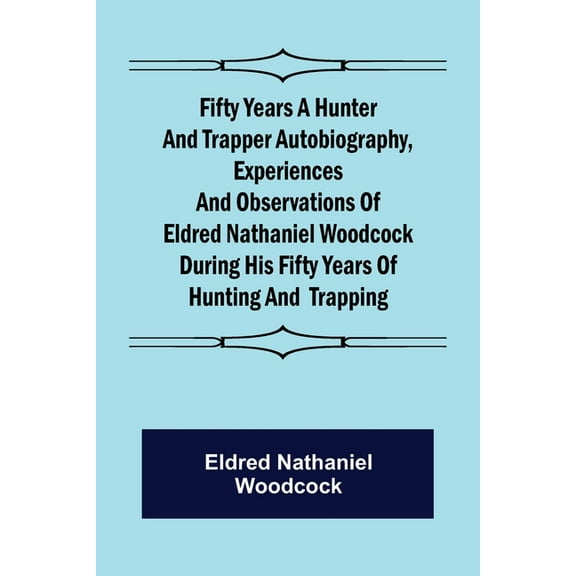 Fifty Years a Hunter and Trapper Autobiography, experiences and observations of Eldred Nathaniel Woodcock during his fif, (Paperback)