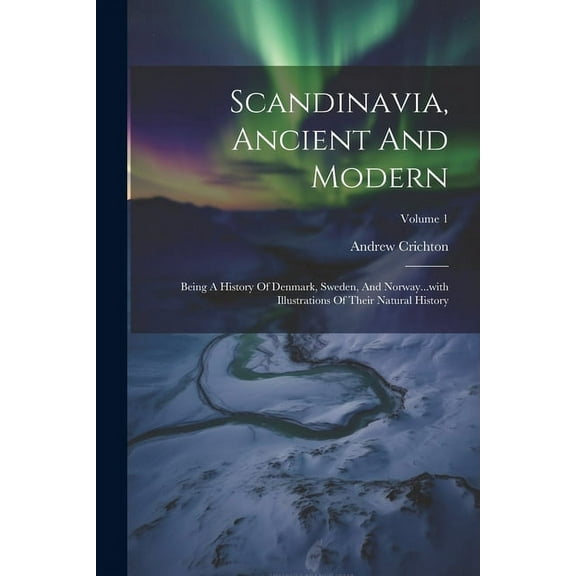 Scandinavia, Ancient And Modern: Being A History Of Denmark, Sweden, And Norway...with Illustrations Of Their Natural History; Volume 1, (Paperback)