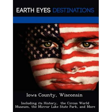 Iowa County, Wisconsin : Including Its History, the Circus World Museum, the Mirror Lake State Park, and