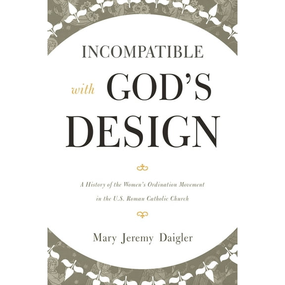 Incompatible with God's Design: A History of the Women's Ordination Movement in the U.S. Roman Catholic Church, (Paperback)