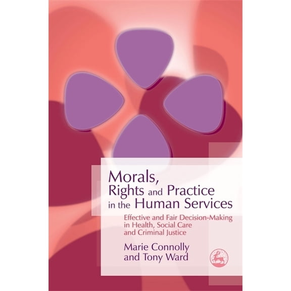 Morals, Rights and Practice in the Human Services: Effective and Fair Decision-Making in Health, Social Care and Crimina, (Paperback)