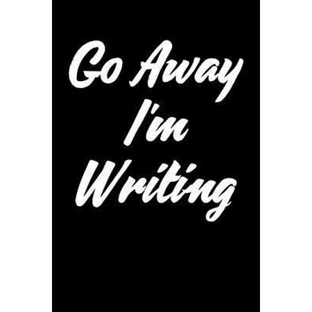 Go Away I'm Writing: Writing Journal, Writer Notebook, Gift for Block Content Writers, Novel Author Birthday Present, Novelist, Journalist,