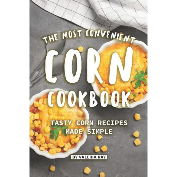 The Most Convenient Corn Cookbook: Tasty Corn Recipes Made Simple (Paperback) by Valeria Ray