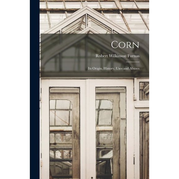 Corn: Its Origin, History, Uses and Abuses, (Paperback)