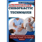 The Essential Guide to Chiropractic Techniques: Unlock Advanced Healing Practices for Pain Relief, Flexibility, and Tota, (Paperback)