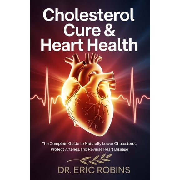 Cholesterol Cure & Heart Health: The Complete Guide to Naturally Lower Cholesterol, Protect Arteries, and Reverse He, (Paperback)
